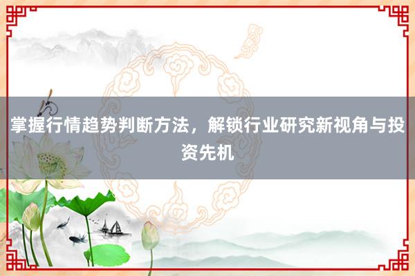 掌握行情趋势判断方法，解锁行业研究新视角与投资先机