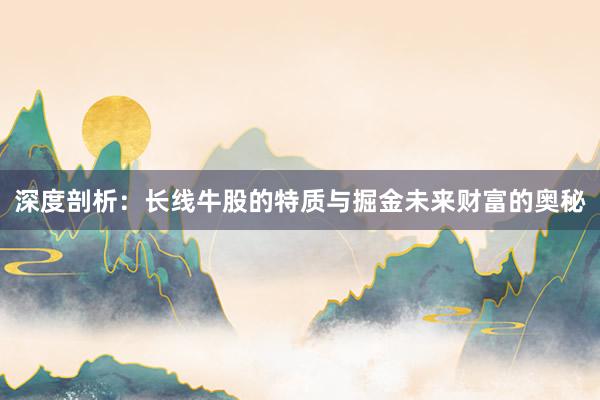 深度剖析：长线牛股的特质与掘金未来财富的奥秘