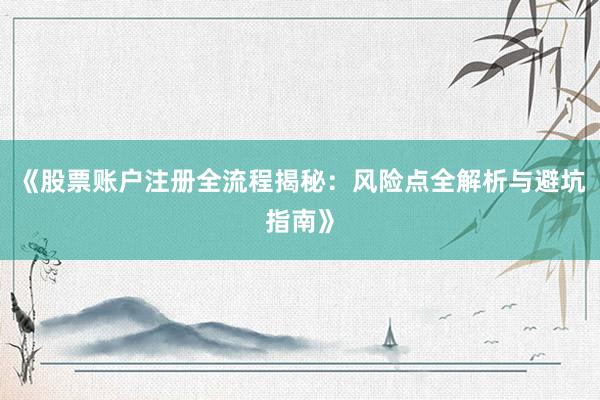 《股票账户注册全流程揭秘：风险点全解析与避坑指南》