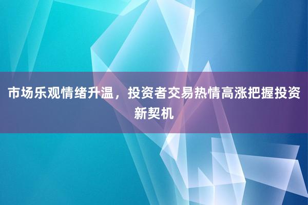 市场乐观情绪升温，投资者交易热情高涨把握投资新契机