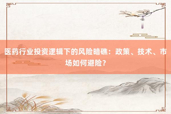 医药行业投资逻辑下的风险暗礁：政策、技术、市场如何避险？