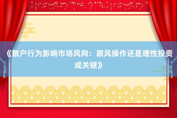 《散户行为影响市场风向：跟风操作还是理性投资成关键》