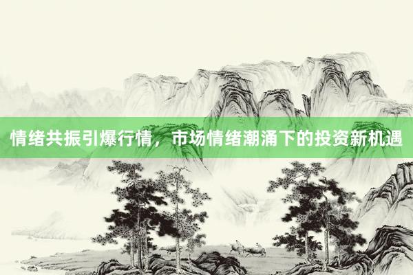情绪共振引爆行情，市场情绪潮涌下的投资新机遇