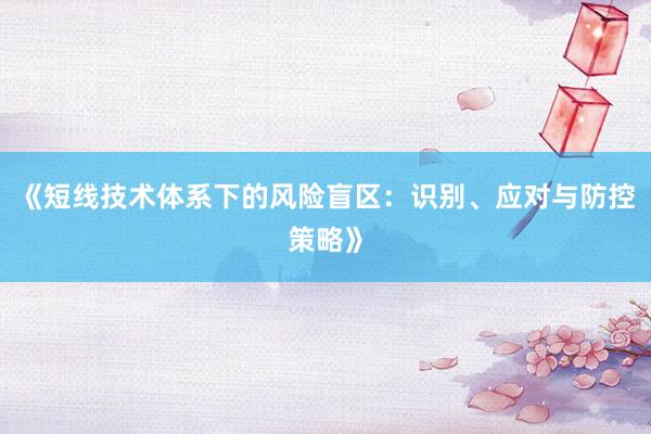 《短线技术体系下的风险盲区：识别、应对与防控策略》