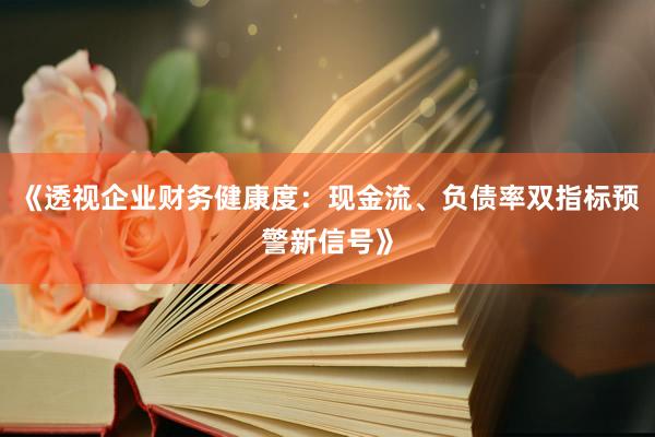 《透视企业财务健康度：现金流、负债率双指标预警新信号》