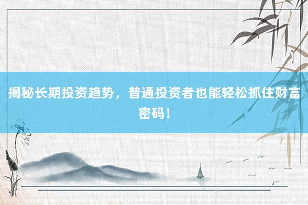揭秘长期投资趋势，普通投资者也能轻松抓住财富密码！