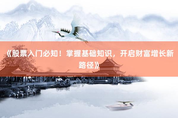 《股票入门必知！掌握基础知识，开启财富增长新路径》