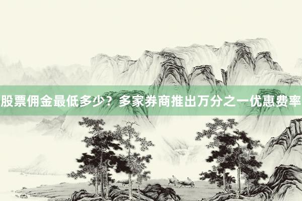 股票佣金最低多少？多家券商推出万分之一优惠费率
