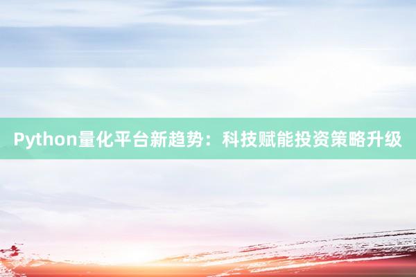 Python量化平台新趋势：科技赋能投资策略升级