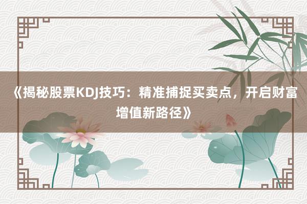《揭秘股票KDJ技巧：精准捕捉买卖点，开启财富增值新路径》