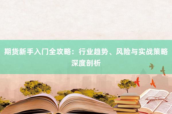 期货新手入门全攻略：行业趋势、风险与实战策略深度剖析