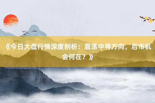 《今日大盘行情深度剖析：震荡中寻方向，后市机会何在？》