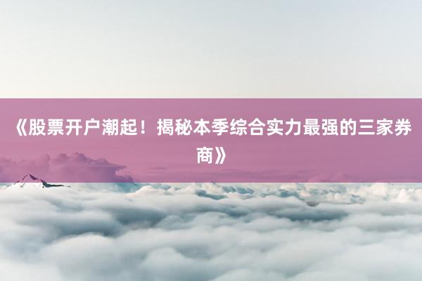 《股票开户潮起！揭秘本季综合实力最强的三家券商》