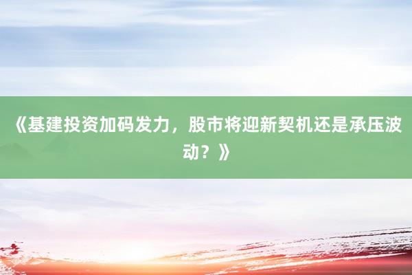 《基建投资加码发力，股市将迎新契机还是承压波动？》