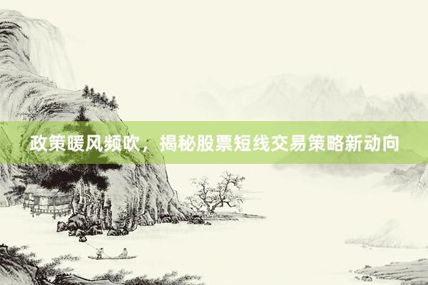 政策暖风频吹，揭秘股票短线交易策略新动向