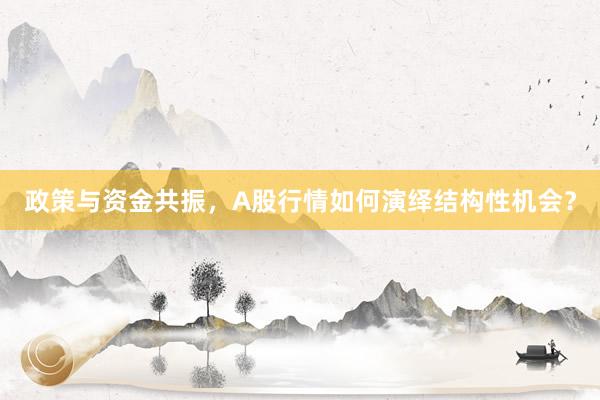 政策与资金共振，A股行情如何演绎结构性机会？