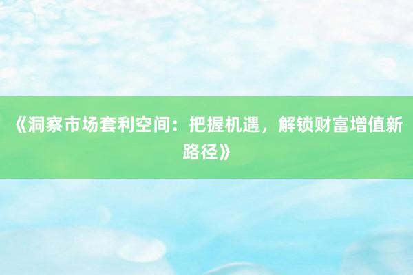 《洞察市场套利空间：把握机遇，解锁财富增值新路径》
