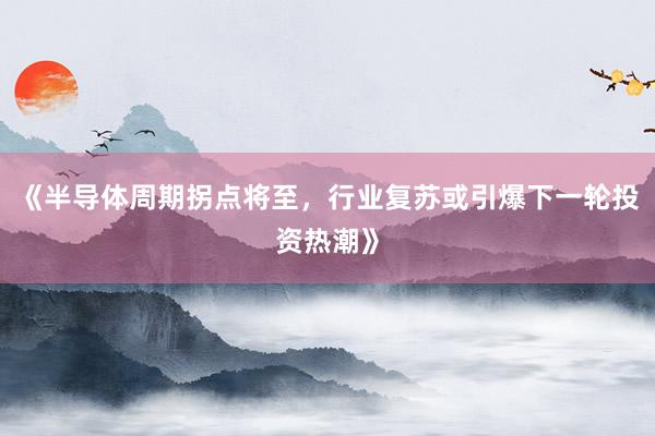 《半导体周期拐点将至，行业复苏或引爆下一轮投资热潮》
