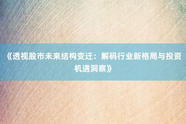 《透视股市未来结构变迁：解码行业新格局与投资机遇洞察》