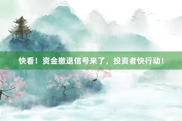 快看！资金撤退信号来了，投资者快行动！
