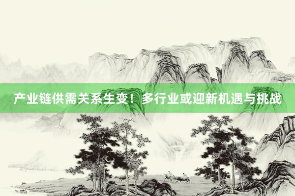 产业链供需关系生变！多行业或迎新机遇与挑战