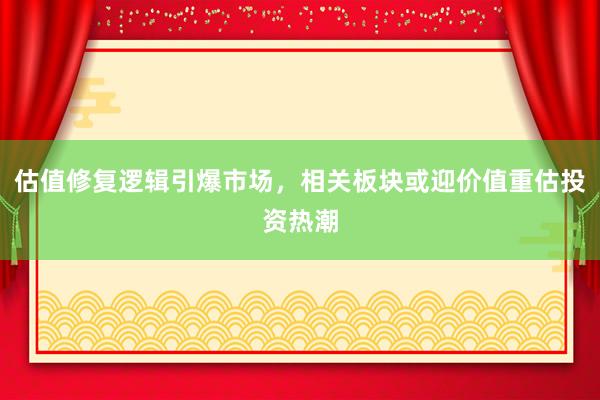 估值修复逻辑引爆市场，相关板块或迎价值重估投资热潮