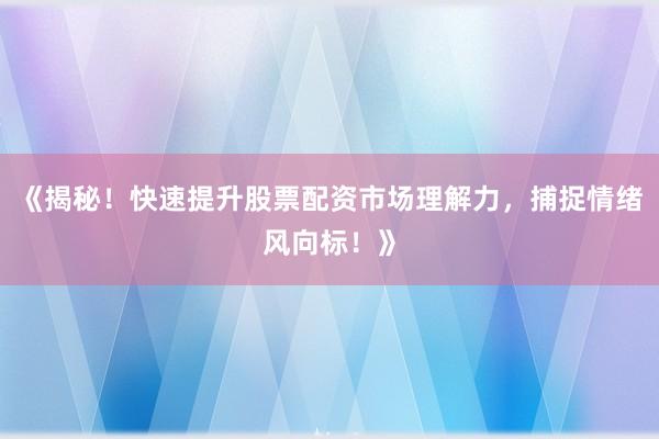 《揭秘！快速提升股票配资市场理解力，捕捉情绪风向标！》