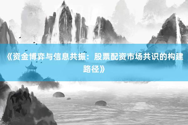 《资金博弈与信息共振：股票配资市场共识的构建路径》