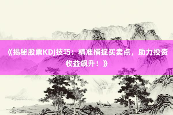 《揭秘股票KDJ技巧：精准捕捉买卖点，助力投资收益飙升！》