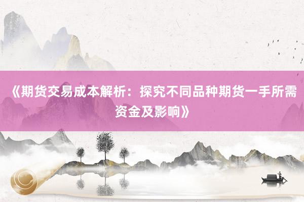 《期货交易成本解析：探究不同品种期货一手所需资金及影响》