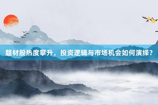 题材股热度攀升，投资逻辑与市场机会如何演绎？