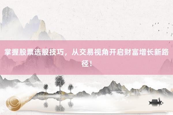 掌握股票选股技巧，从交易视角开启财富增长新路径！
