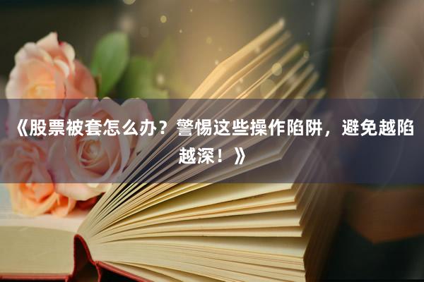 《股票被套怎么办？警惕这些操作陷阱，避免越陷越深！》