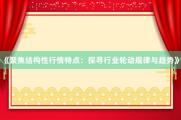 《聚焦结构性行情特点：探寻行业轮动规律与趋势》