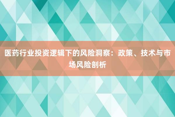 医药行业投资逻辑下的风险洞察：政策、技术与市场风险剖析