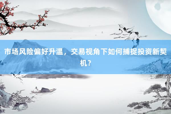市场风险偏好升温，交易视角下如何捕捉投资新契机？