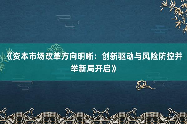 《资本市场改革方向明晰：创新驱动与风险防控并举新局开启》