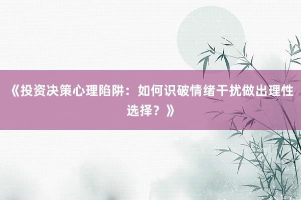 《投资决策心理陷阱：如何识破情绪干扰做出理性选择？》