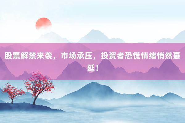 股票解禁来袭，市场承压，投资者恐慌情绪悄然蔓延！