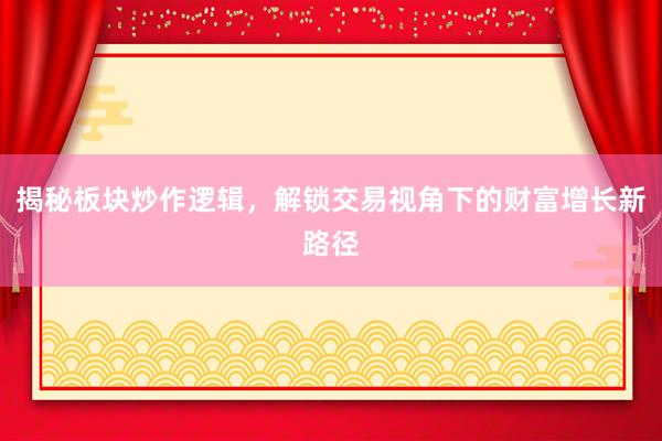揭秘板块炒作逻辑，解锁交易视角下的财富增长新路径