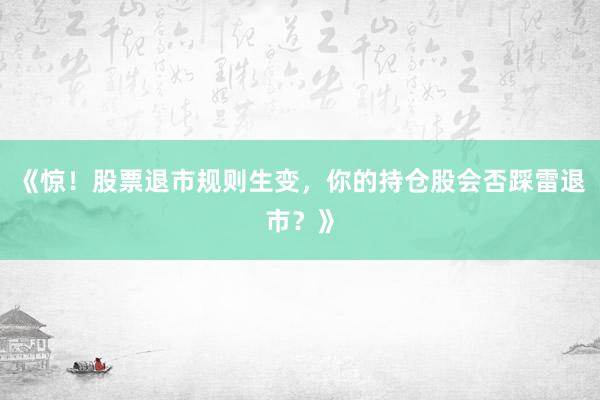 《惊！股票退市规则生变，你的持仓股会否踩雷退市？》