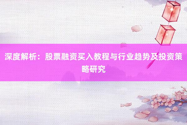 深度解析:股票融资买入教程与行业趋势及投资策略研究