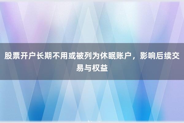股票开户长期不用或被列为休眠账户，影响后续交易与权益