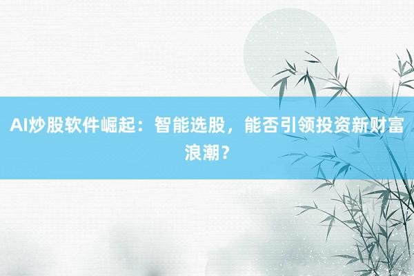 AI炒股软件崛起：智能选股，能否引领投资新财富浪潮？
