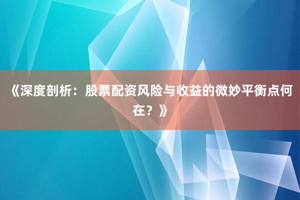 《深度剖析:股票配资风险与收益的微妙平衡点何在?》