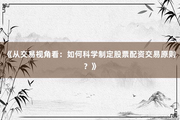 《从交易视角看:如何科学制定股票配资交易原则?》