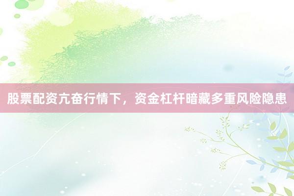 股票配资亢奋行情下，资金杠杆暗藏多重风险隐患