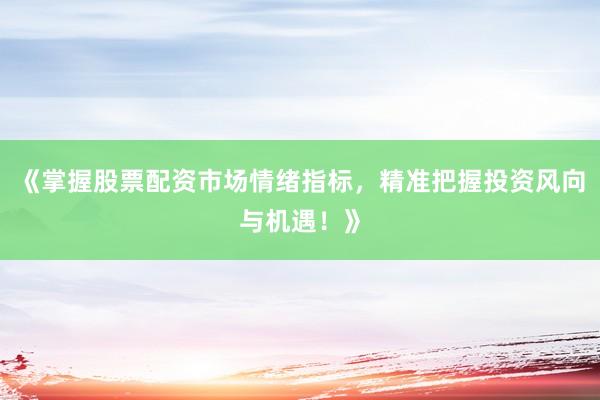《掌握股票配资市场情绪指标，精准把握投资风向与机遇！》