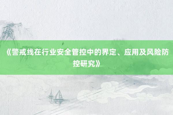 《警戒线在行业安全管控中的界定、应用及风险防控研究》