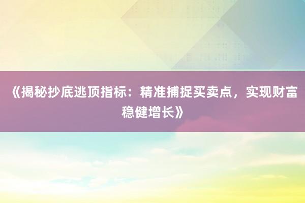 《揭秘抄底逃顶指标：精准捕捉买卖点，实现财富稳健增长》